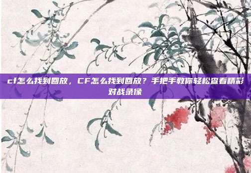 cf怎么找到回放,CF怎么找到回放?手把手教你轻松查看精彩对战录像
