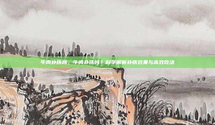 牛肉补铁吗,牛肉补铁吗?科学解析补铁效果与高效吃法