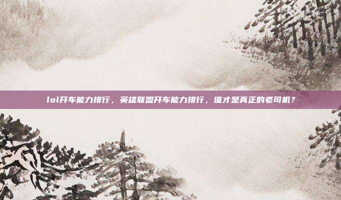 lol开车能力排行,英雄联盟开车能力排行,谁才是真正的老司机?