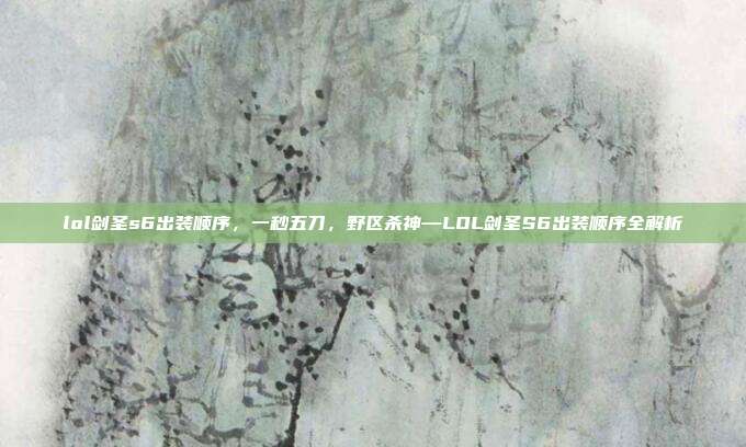 lol剑圣s6出装顺序,一秒五刀,野区杀神—LOL剑圣S6出装顺序全解析