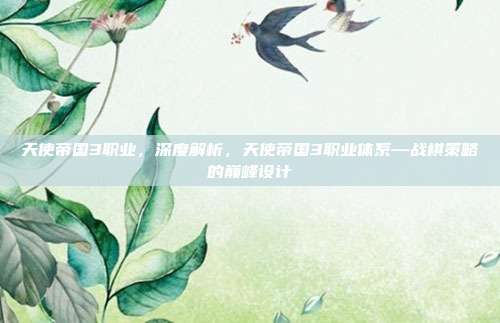 天使帝国3职业,深度解析,天使帝国3职业体系—战棋策略的巅峰设计