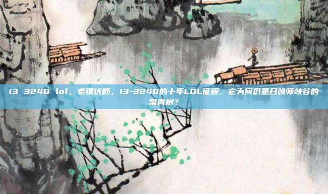 i3 3240 lol,老骥伏枥,i3-3240的十年LOL征程,它为何仍是召唤师峡谷的常青树?