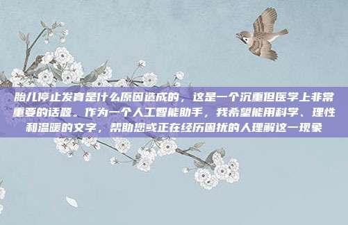 胎儿停止发育是什么原因造成的,这是一个沉重但医学上非常重要的话题。作为一个人工智能助手,我希望能用科学、理性和温暖的文字,帮助您或正在经历困扰的人理解这一现象