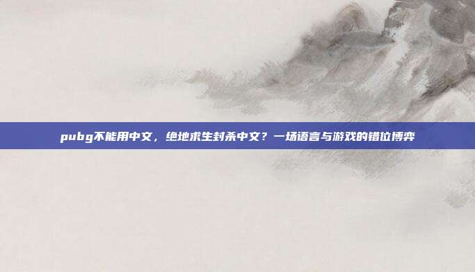 pubg不能用中文,绝地求生封杀中文?一场语言与游戏的错位博弈