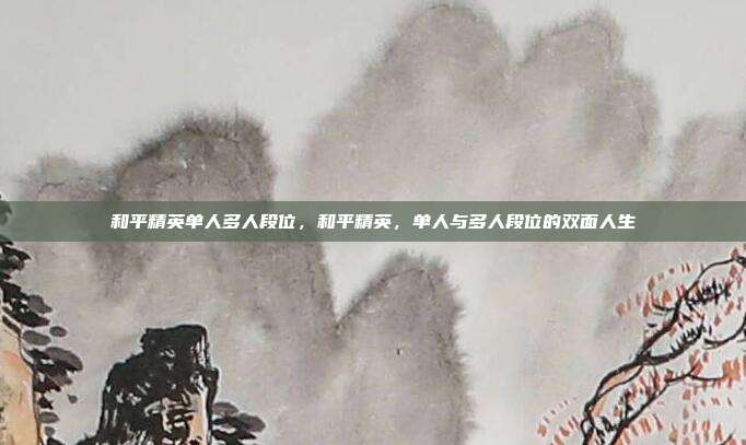 和平精英单人多人段位,和平精英,单人与多人段位的双面人生