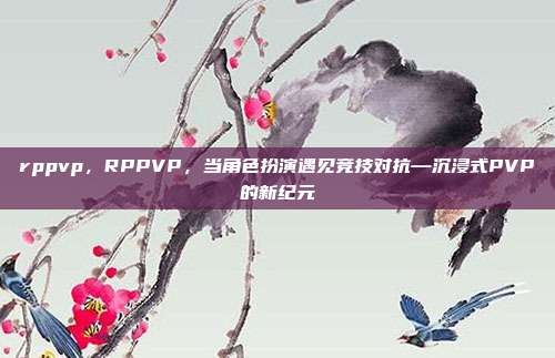 rppvp,RPPVP,当角色扮演遇见竞技对抗—沉浸式PVP的新纪元
