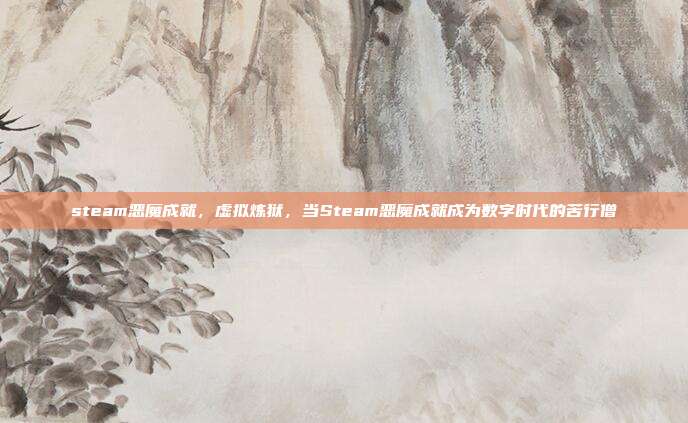 steam恶魔成就,虚拟炼狱,当Steam恶魔成就成为数字时代的苦行僧