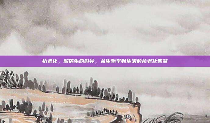 抗老化,解码生命时钟,从生物学到生活的抗老化智慧