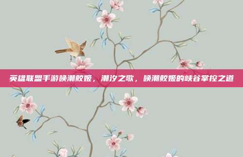 英雄联盟手游唤潮鲛姬,潮汐之歌,唤潮鲛姬的峡谷掌控之道