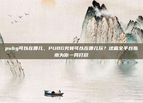 pubg可以在哪儿,PUBG究竟可以在哪儿玩?这篇全平台指南为你一网打尽