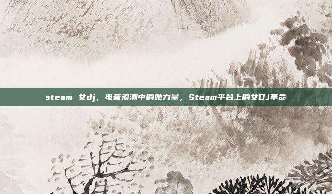steam 女dj,电音浪潮中的她力量,Steam平台上的女DJ革命