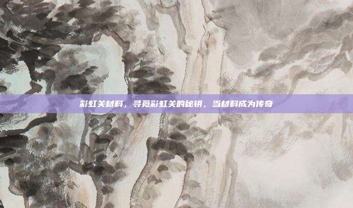 彩虹关材料,寻觅彩虹关的秘钥,当材料成为传奇
