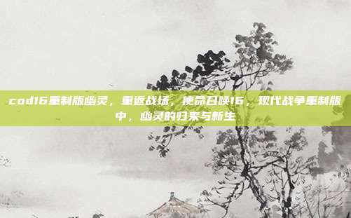 cod16重制版幽灵,重返战场,使命召唤16,现代战争重制版中,幽灵的归来与新生