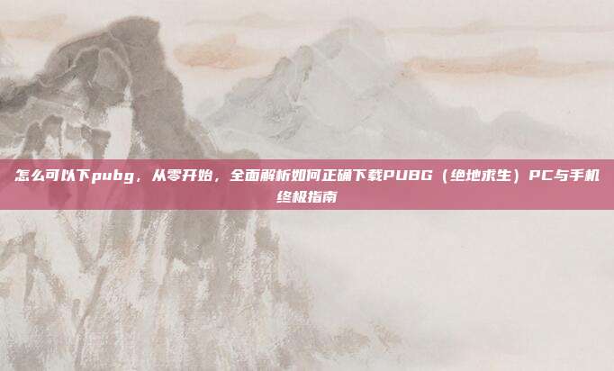 怎么可以下pubg,从零开始,全面解析如何正确下载PUBG(绝地求生)PC与手机终极指南