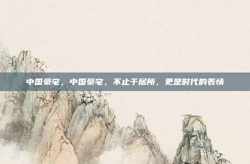 中国豪宅,中国豪宅,不止于居所,更是时代的表情