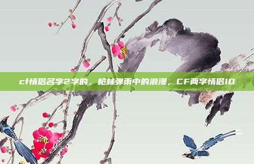 cf情侣名字2字的,枪林弹雨中的浪漫,CF两字情侣ID