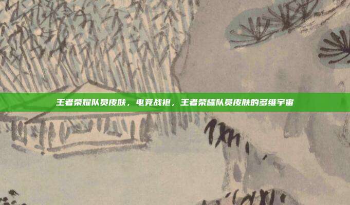 王者荣耀队员皮肤,电竞战袍,王者荣耀队员皮肤的多维宇宙
