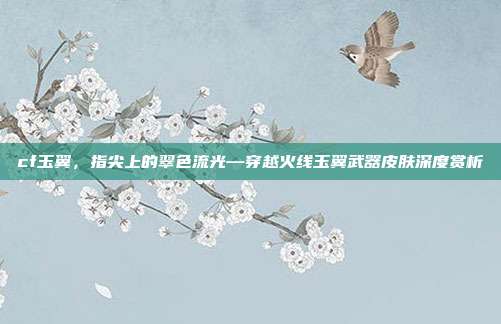 cf玉翼,指尖上的翠色流光—穿越火线玉翼武器皮肤深度赏析