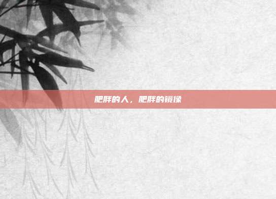 肥胖的人,肥胖的镜像