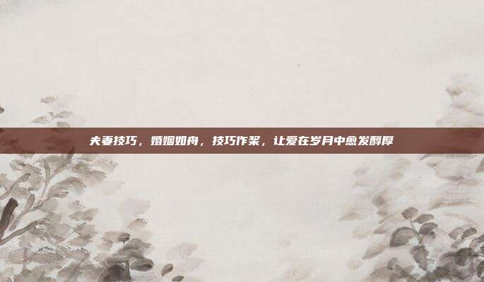 夫妻技巧,婚姻如舟,技巧作桨,让爱在岁月中愈发醇厚