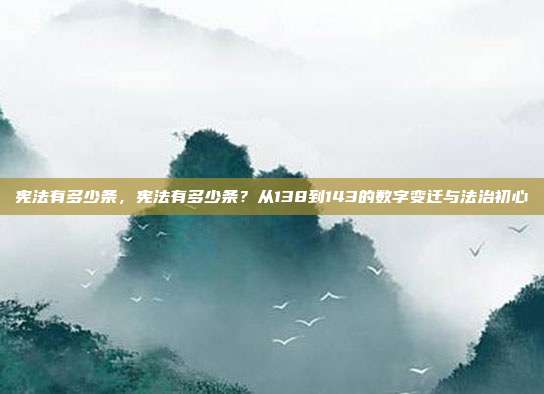 宪法有多少条,宪法有多少条?从138到143的数字变迁与法治初心
