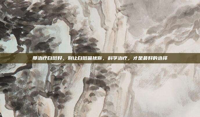 那治疗白斑好,别让白斑困扰你,科学治疗,才是最好的选择