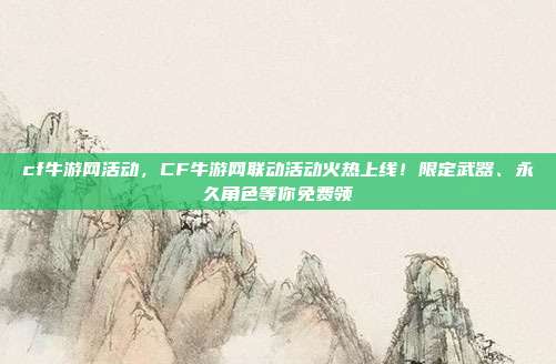 cf牛游网活动,CF牛游网联动活动火热上线!限定武器、永久角色等你免费领