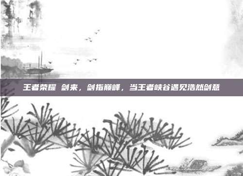 王者荣耀 剑来,剑指巅峰,当王者峡谷遇见浩然剑意