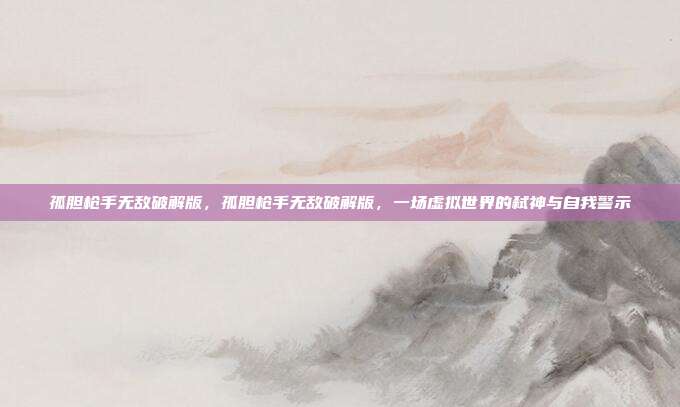 孤胆枪手无敌破解版,孤胆枪手无敌破解版,一场虚拟世界的弑神与自我警示