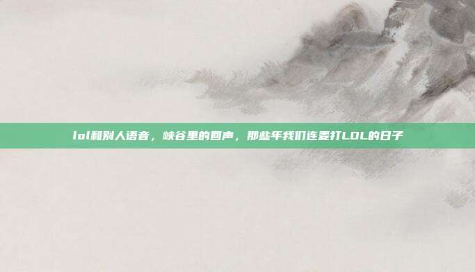 lol和别人语音,峡谷里的回声,那些年我们连麦打LOL的日子