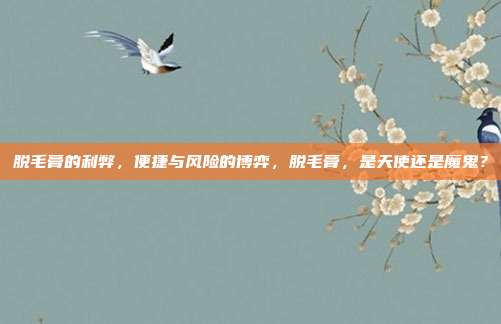 脱毛膏的利弊,便捷与风险的博弈,脱毛膏,是天使还是魔鬼?