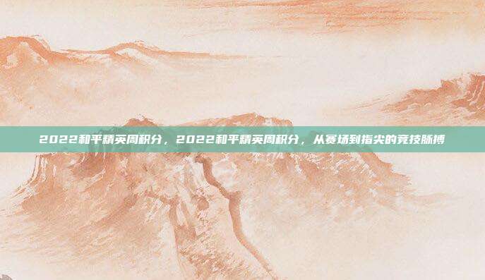 2022和平精英周积分,2022和平精英周积分,从赛场到指尖的竞技脉搏