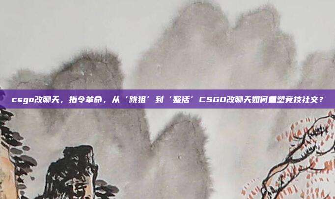 csgo改聊天,指令革命,从‘跳狙’到‘整活’CSGO改聊天如何重塑竞技社交?