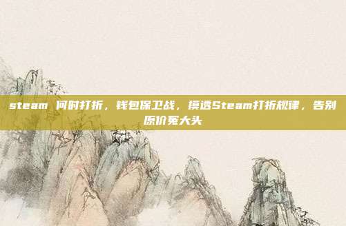 steam 何时打折,钱包保卫战,摸透Steam打折规律,告别原价冤大头