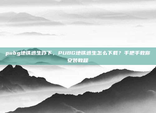 pubg地铁逃生咋下,PUBG地铁逃生怎么下载?手把手教你安装教程