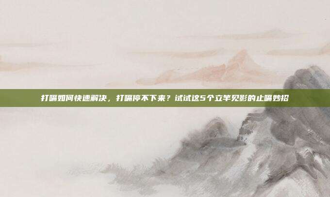 打嗝如何快速解决,打嗝停不下来?试试这5个立竿见影的止嗝妙招