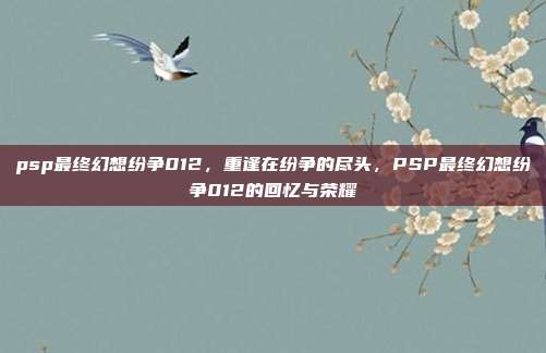 psp最终幻想纷争012,重逢在纷争的尽头,PSP最终幻想纷争012的回忆与荣耀