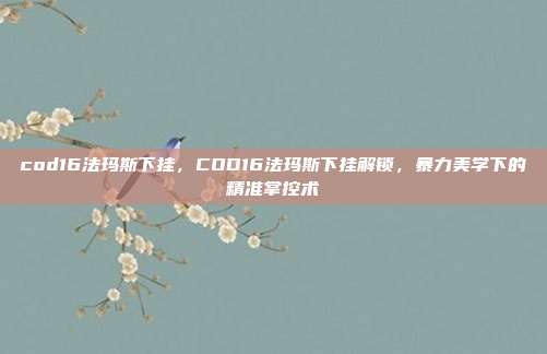 cod16法玛斯下挂,COD16法玛斯下挂解锁,暴力美学下的精准掌控术