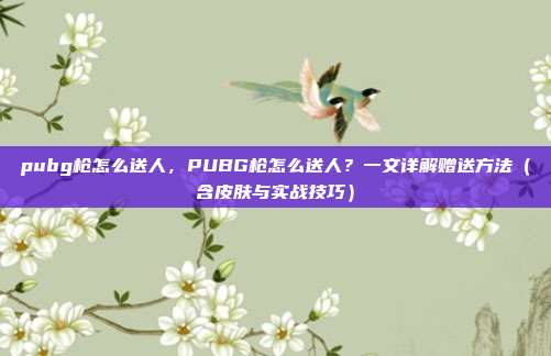 pubg枪怎么送人,PUBG枪怎么送人?一文详解赠送方法(含皮肤与实战技巧)