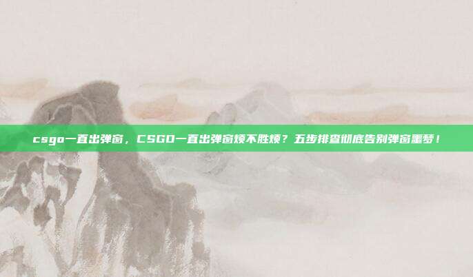 csgo一直出弹窗,CSGO一直出弹窗烦不胜烦?五步排查彻底告别弹窗噩梦!