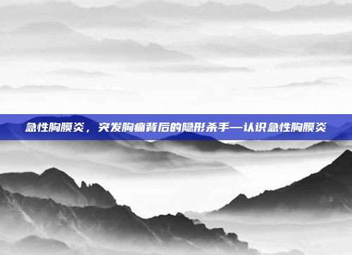 急性胸膜炎,突发胸痛背后的隐形杀手—认识急性胸膜炎