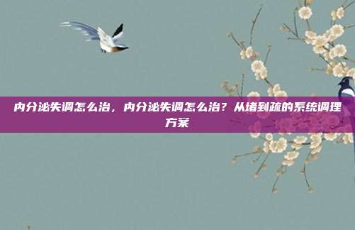 内分泌失调怎么治,内分泌失调怎么治?从堵到疏的系统调理方案