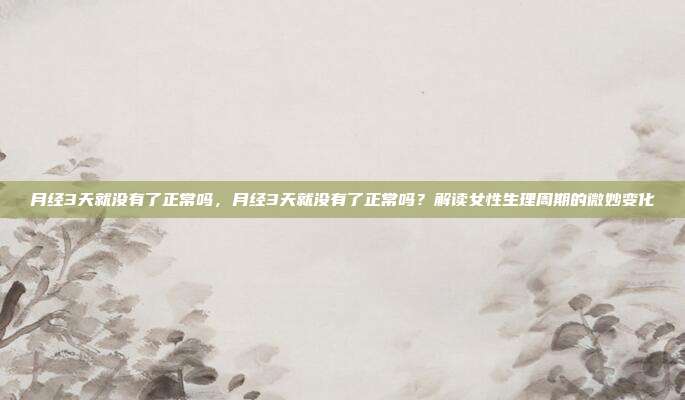 月经3天就没有了正常吗,月经3天就没有了正常吗?解读女性生理周期的微妙变化
