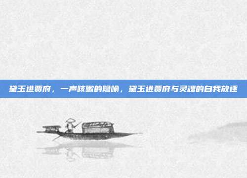 黛玉进贾府,一声咳嗽的隐喻,黛玉进贾府与灵魂的自我放逐