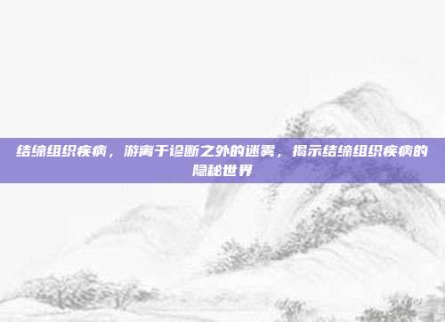 结缔组织疾病,游离于诊断之外的迷雾,揭示结缔组织疾病的隐秘世界