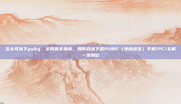怎么可以下pubg,全网最全指南,如何合法下载PUBG(绝地求生)手机/PC/主机一步到位