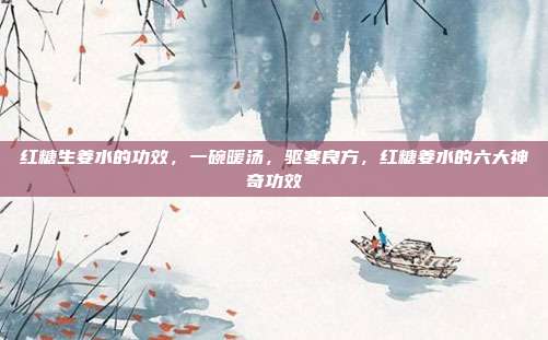 红糖生姜水的功效,一碗暖汤,驱寒良方,红糖姜水的六大神奇功效