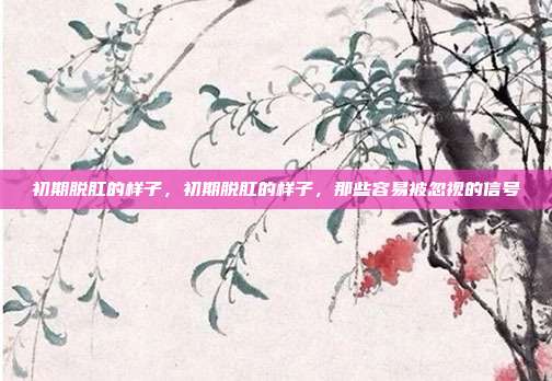 初期脱肛的样子,初期脱肛的样子,那些容易被忽视的信号