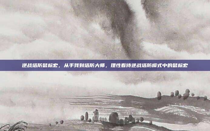 逆战塔防鼠标宏,从手残到塔防大师,理性看待逆战塔防模式中的鼠标宏
