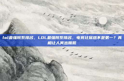 lol最强院系排名,LOL最强院系排名,电竞社居然不是第一?真相让人笑出腹肌